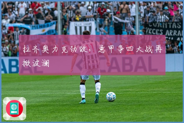 拉齐奥力克劲敌，意甲争四大战再掀波澜