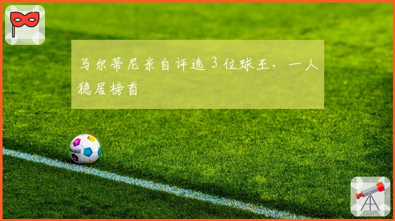 马尔蒂尼亲自评选 3 位球王，一人稳居榜首