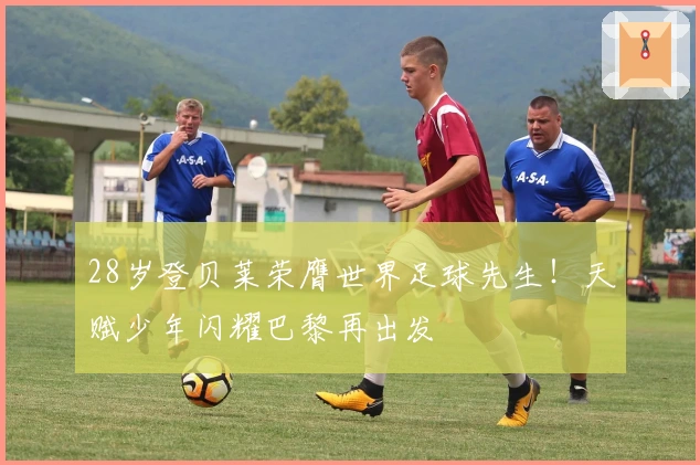 28岁登贝莱荣膺世界足球先生！天赋少年闪耀巴黎再出发