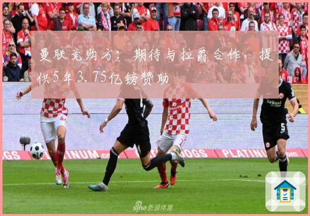 曼联竞购方：期待与拉爵合作，提供5年3.75亿镑赞助