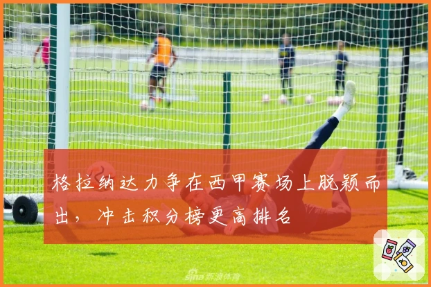 格拉纳达力争在西甲赛场上脱颖而出，冲击积分榜更高排名