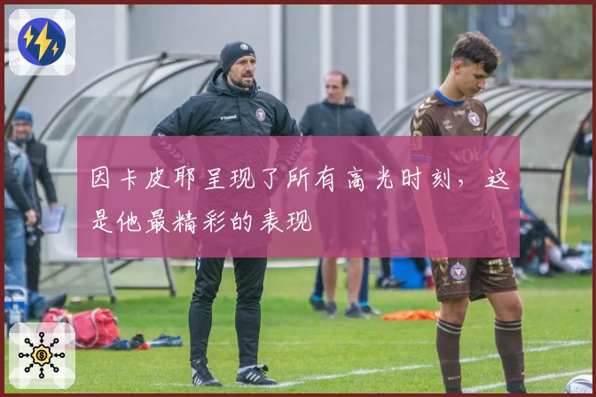 因卡皮耶呈现了所有高光时刻，这是他最精彩的表现