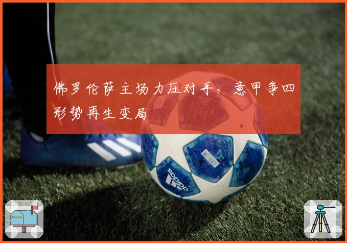 佛罗伦萨主场力压对手，意甲争四形势再生变局