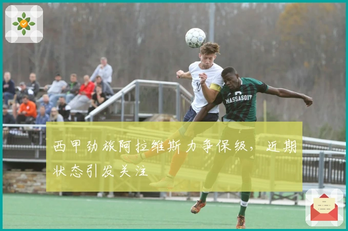 西甲劲旅阿拉维斯力争保级,近期状态引发关注
