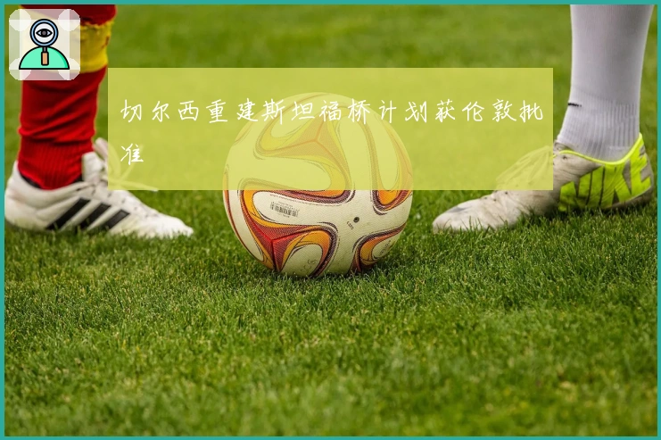 切尔西重建斯坦福桥计划获伦敦批准