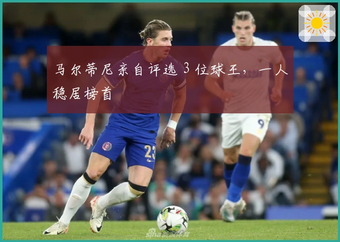 马尔蒂尼亲自评选 3 位球王，一人稳居榜首