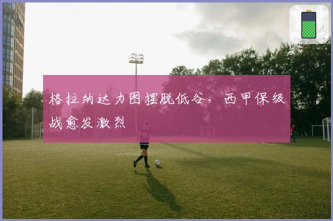 格拉纳达力图摆脱低谷，西甲保级战愈发激烈