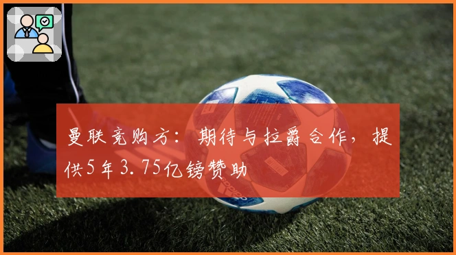 曼联竞购方：期待与拉爵合作，提供5年3.75亿镑赞助