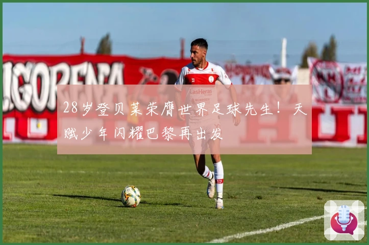 28岁登贝莱荣膺世界足球先生！天赋少年闪耀巴黎再出发