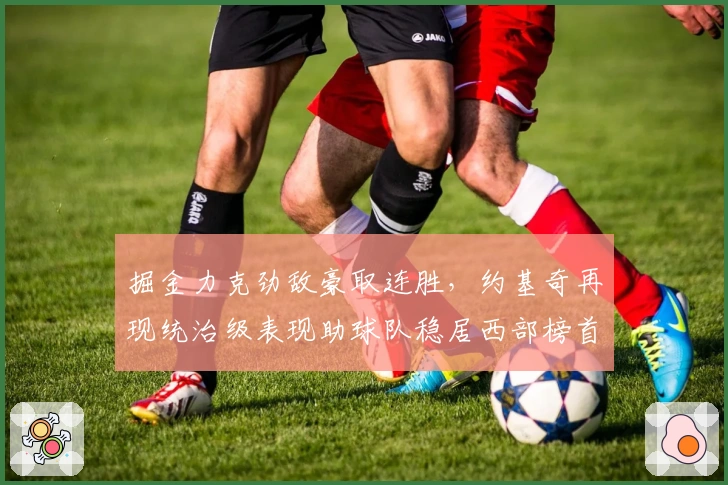 掘金力克劲敌豪取连胜，约基奇再现统治级表现助球队稳居西部榜首