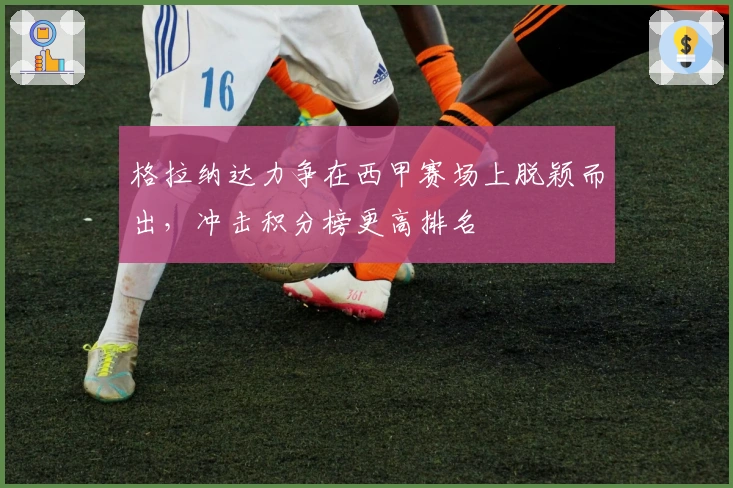 格拉纳达力争在西甲赛场上脱颖而出,冲击积分榜更高排名