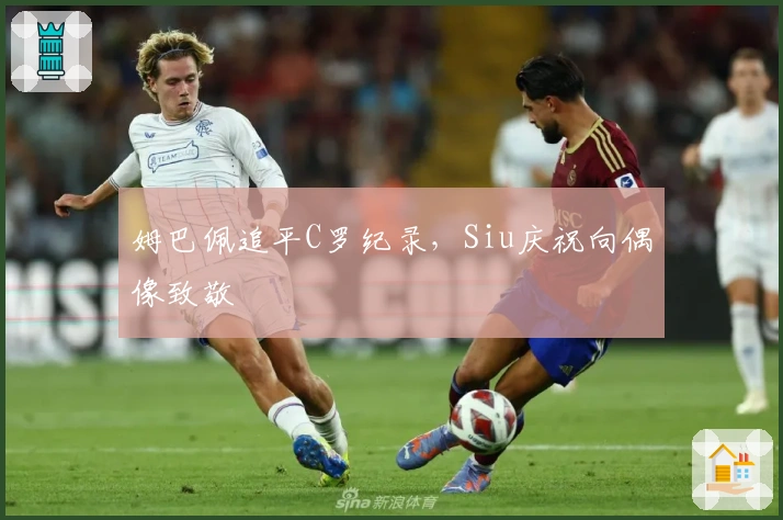 姆巴佩追平C罗纪录，Siu庆祝向偶像致敬