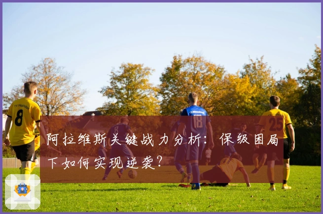 阿拉维斯关键战力分析：保级困局下如何实现逆袭？