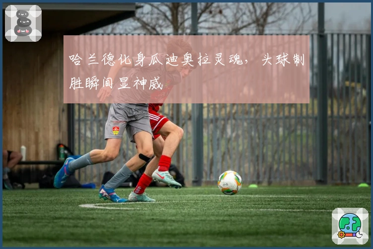 哈兰德化身瓜迪奥拉灵魂，头球制胜瞬间显神威