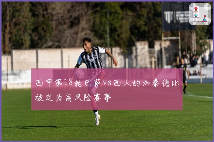 西甲第18轮巴萨vs西人的加泰德比被定为高风险赛事