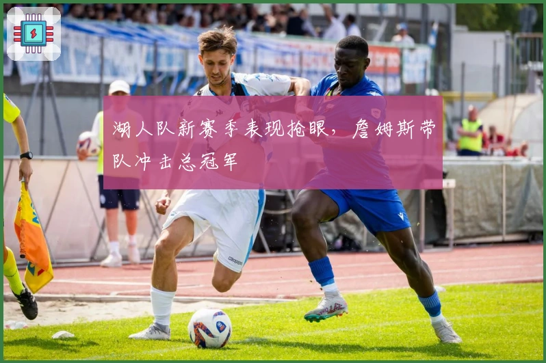 湖人队新赛季表现抢眼，詹姆斯带队冲击总冠军