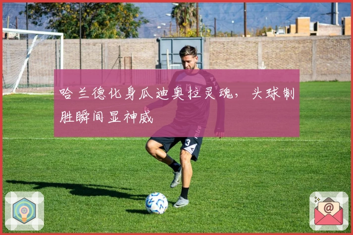 哈兰德化身瓜迪奥拉灵魂，头球制胜瞬间显神威