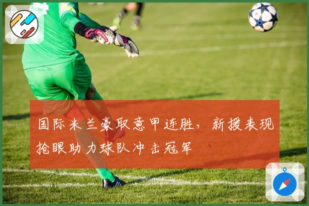 国际米兰豪取意甲连胜，新援表现抢眼助力球队冲击冠军