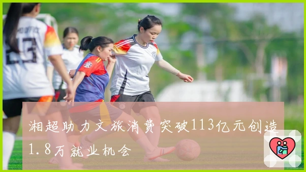 湘超助力文旅消费突破113亿元创造1.8万就业机会